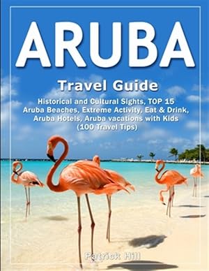 Seller image for ARUBA Travel Guide: Historical and Cultural Sights, TOP 15 Aruba Beaches, Extreme Activity, Eat & Drink, Aruba Hotels, Aruba vacations wit for sale by GreatBookPrices