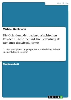 Immagine del venditore per Die Grndung der baden-durlachischen Residenz Karlsruhe und ihre Bedeutung als Denkmal des Absolutismus : ". eine gantz[!] neu angelegte Stadt und schnes Schlo in einer luftigen Gegend" venduto da AHA-BUCH GmbH