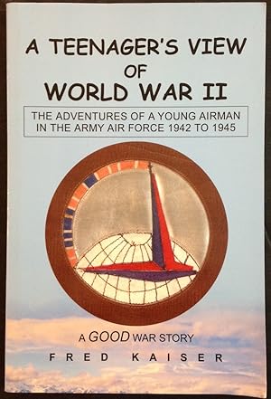 A Teenager's View of World War II: The ADVENTURES of a YOUNG AIRMAN IN THE ARMY AIR FORCE 1942 to...