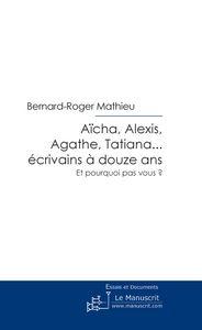 Aïcha, Alexis, Agathe, Tatiana. écrivains à douze ans ; et pourquoi pas vous ?