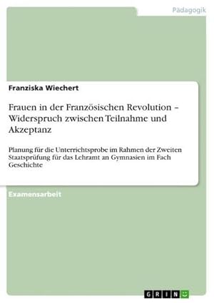 Bild des Verkufers fr Frauen in der Franzsischen Revolution  Widerspruch zwischen Teilnahme und Akzeptanz : Planung fr die Unterrichtsprobe im Rahmen der Zweiten Staatsprfung fr das Lehramt an Gymnasien im Fach Geschichte zum Verkauf von AHA-BUCH GmbH