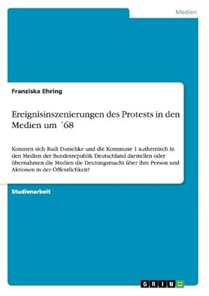 Seller image for Ereignisinszenierungen des Protests in den Medien um 68 : Konnten sich Rudi Dutschke und die Kommune 1 authentisch in den Medien der Bundesrepublik Deutschland darstellen oder bernahmen die Medien die Deutungsmacht ber ihre Person und Aktionen in der ffentlichkeit? for sale by AHA-BUCH GmbH