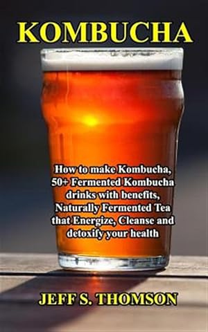 Bild des Verkufers fr Kombucha: How to make Kombucha, 50+ Fermented Kombucha drinks with benefits, Naturally Fermented Tea that Energize, Cleanse and zum Verkauf von GreatBookPrices