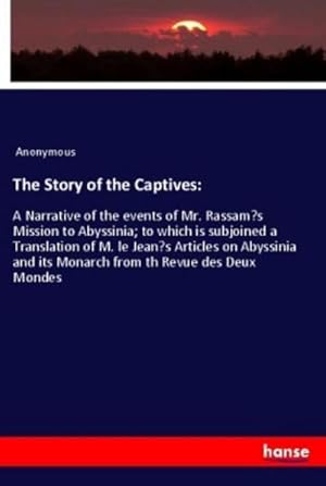 Imagen del vendedor de The Story of the Captives: : A Narrative of the events of Mr. Rassams Mission to Abyssinia; to which is subjoined a Translation of M. le Jeans Articles on Abyssinia and its Monarch from th Revue des Deux Mondes a la venta por AHA-BUCH GmbH