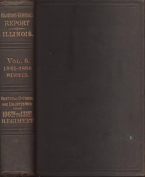 Seller image for Report of the Adjutant General of the State of Illinois. Vol VI. Containing Reports For the Years 1861-66 Roster of Officers and Enlisted Men From 106th to 131st Regiment for sale by Americana Books, ABAA