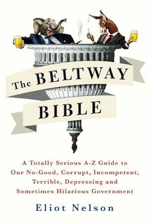 Seller image for Beltway Bible : A Totally Serious A-Z Guide to Our No-Good, Corrupt, Incompetent, Terrible, Depressing, and Sometimes Hilarious Government for sale by GreatBookPrices