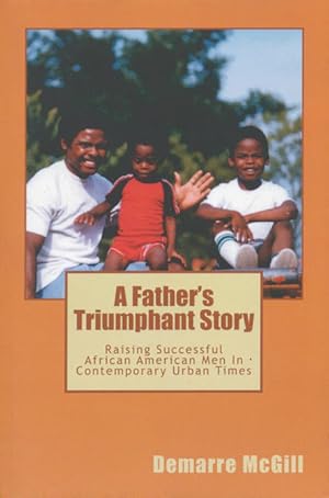 A Father's Triumphant Story: Raising Successful African American Men In Contemporary Urban Times