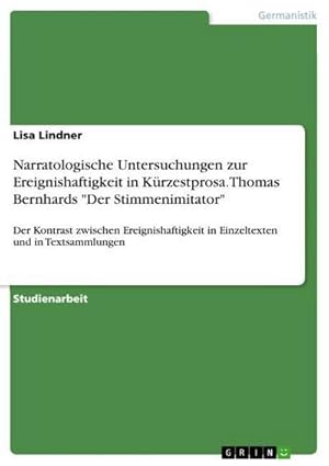 Bild des Verkufers fr Narratologische Untersuchungen zur Ereignishaftigkeit in Krzestprosa. Thomas Bernhards "Der Stimmenimitator" : Der Kontrast zwischen Ereignishaftigkeit in Einzeltexten und in Textsammlungen zum Verkauf von AHA-BUCH GmbH