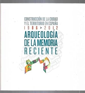 ARQUEOLOGIA DE LA MEMORIA RECIENTE. CONSTRUCCION DE LA CIUDAD Y EL TERRITORIO EN ESPAÑA 1986-2012