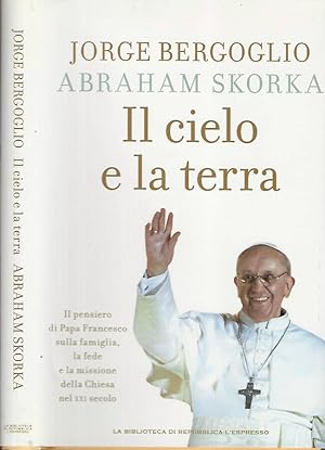 Il cielo e la terra Il pensiero di Papa Francesco sulla famiglia, la fede e la missione della Chi...