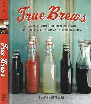 True Brews How the Craft Fermented Cider, Beer, Wine, Sake, Soda, Mead, Kefir, and Kombucha at Home