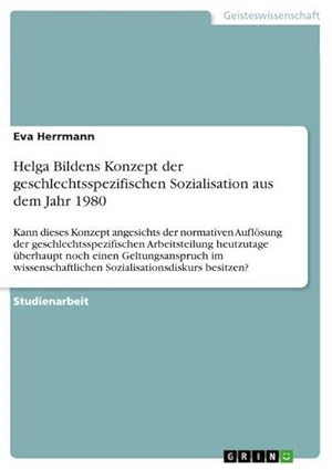 Bild des Verkufers fr Helga Bildens Konzept der geschlechtsspezifischen Sozialisation aus dem Jahr 1980 : Kann dieses Konzept angesichts der normativen Auflsung der geschlechtsspezifischen Arbeitsteilung heutzutage berhaupt noch einen Geltungsanspruch im wissenschaftlichen Sozialisationsdiskurs besitzen? zum Verkauf von AHA-BUCH GmbH