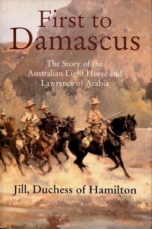 First to Damascus: The Story of the Australian Light Horse and Lawrence of Arabia