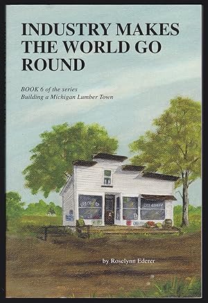 Industry Makes the World Go Round: Book 6 of the Series Building a Michigan Lumber Town (SIGNED)