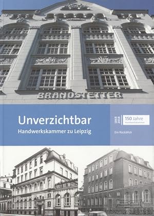 Unverzichtbar. Handwerkskammer zu Leipzig Ein Rückblick 1868-2018, 150 Jahre Handwerkskammer