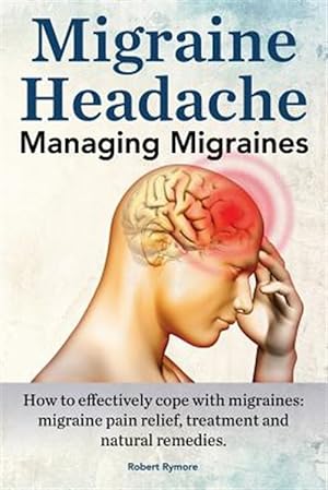 Seller image for Migraine Headache. Managing Migraines. How to Effectively Cope with Migraines: Migraine Pain Relief, Treatment and Natural Remedies. for sale by GreatBookPrices