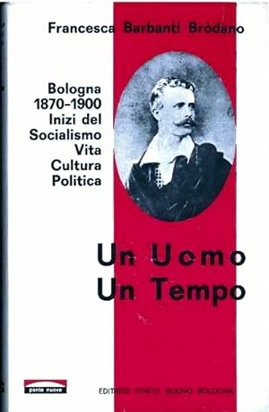 Un uomo un tempo. Bologna 1870 - 1900. Inizi del Socialismo. Vita - Cultura - Politica. Pref. di ...