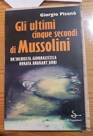 GLI ULTIMI CINQUE SECONDI DI MUSSOLINI UN INCHIESTA GIORNALISTICA DURATA QUARAT'ANNI,