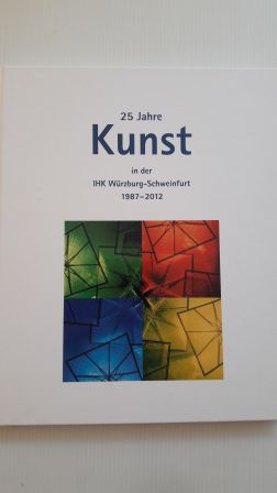 25 JAHRE KUNST INDER IHK WÜRZBURG-SCHWEINFURT 1987 - 2012;