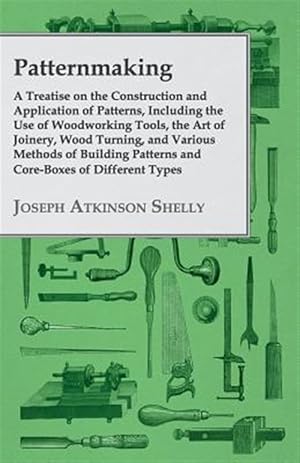Image du vendeur pour Patternmaking, A Treatise On The Construction And Application Of Patterns, Including The Use Of Woodworking Tools, The Art Of Joinery, Wood Turning, And Various Methods Of Building Patterns And Core-Boxes Of Different Types mis en vente par GreatBookPrices