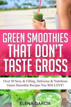 Seller image for Green Smoothies That Don't Taste Gross: Over 50 Sexy & Filling, Delicious & Nutritious Green Smoothie Recipes You Will LOVE! (Green Smoothies, Low Sugar, Alkaline, Keto) by Garcia, Elena [Paperback ] for sale by booksXpress