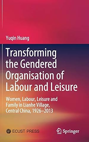 Seller image for Transforming the Gendered Organisation of Labour and Leisure: Women, Labour, Leisure and Family in Lianhe Village, Central China, 1926â"2013 by Huang, Yuqin [Hardcover ] for sale by booksXpress