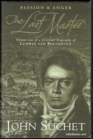The Last Master: Passion & Anger. Volume One Of A Fictional Biography Of Ludwig Van Beethoven