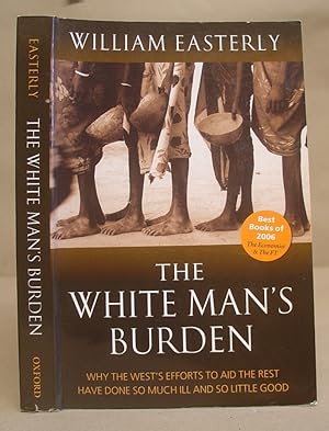 The White Man's Burden - Why The West's Efforts To Aid The Rest Have Done So Much Ill And So Litt...