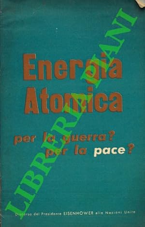 Energia atomica. Per la guerra  Per la pace  Testo del discorso pronunciato l'8 dicembre 1953 din...