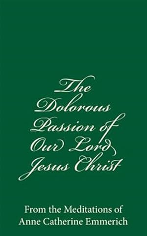 Imagen del vendedor de Dolorous Passion of Our Lord Jesus Christ : From the Meditations of Anne Catherine Emmerich a la venta por GreatBookPrices