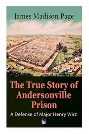 Seller image for True Story of Andersonville Prison : A Defense of Major Henry Wirz; The Prisoners and Their Keepers, Daily Life at Prison, Execution of the Raiders, The Facts of Wirz's Life, the Accusations Against Wirz, The Trial for sale by GreatBookPrices