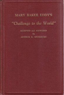 Mary Baker Eddy's "Challenge to the world" accepted and answered by Arthur E. Overbury