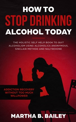 Seller image for How To Stop Drinking Alcohol Today: The Holistic Self Help Book To Quit Alcoholism Using Alcoholics Anonymous, Sinclair Method and Naltrexone (Addicti (Paperback or Softback) for sale by BargainBookStores