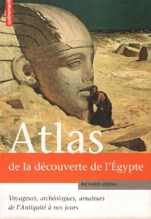 Atlas de la découverte de l'Egypte : Voyageurs archéologues amateurs de l'Antiquité à nos jours