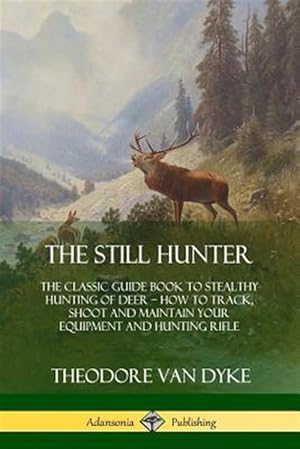 Seller image for The Still Hunter: The Classic Guide Book to Stealthy Hunting of Deer; How to Track, Shoot and Maintain Your Equipment and Hunting Rifle for sale by GreatBookPrices