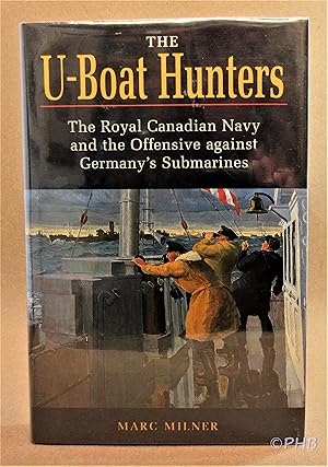 The U-Boat Hunters: The Royal Canadian Navy and the Offensive Against Germany's Submarines