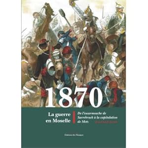 1870. La guerre en Moselle. De l'escarmouche de Sarrebruck à la capitulation de Metz