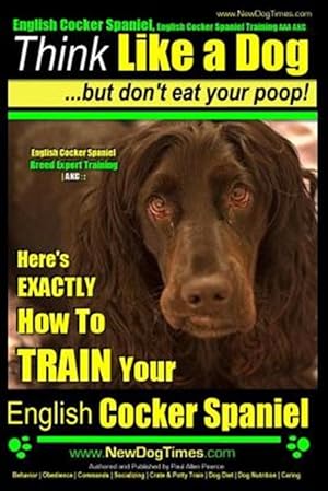 Bild des Verkufers fr English Cocker Spaniel, English Cocker Spaniel Training AAA Akc : Think Like a Dog, but Don?t Eat Your Poop! English Cocker Spaniel Breed Expert Training: Here's Exactly How to Train Your English Cocker Spaniel zum Verkauf von GreatBookPrices