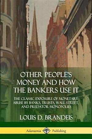 Seller image for Other People's Money and How the Bankers Use It: The Classic Exposure of Monetary Abuse by Banks, Trusts, Wall Street, and Predator Monopolies for sale by GreatBookPrices