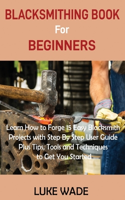 Seller image for Blacksmithing Book for Beginners: Learn How to Forge 15 Easy Blacksmith Projects with Step By Step User Guide Plus Tips, Tools and Techniques to Get Y (Hardback or Cased Book) for sale by BargainBookStores