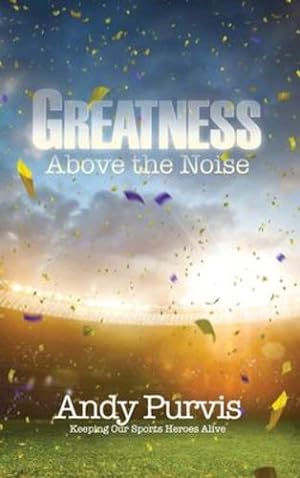 Seller image for Greatness Above the Noise: Keeping Our Sports Heroes Alive by Purvis, Andy [Hardcover ] for sale by booksXpress