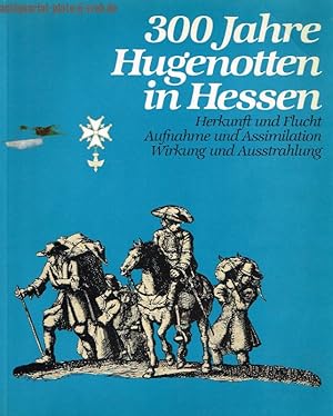 300 Jahre Hugenotten in Hessen. Herkunft und Flucht - Aufnahme und Assimilation - Wirkung und Aus...