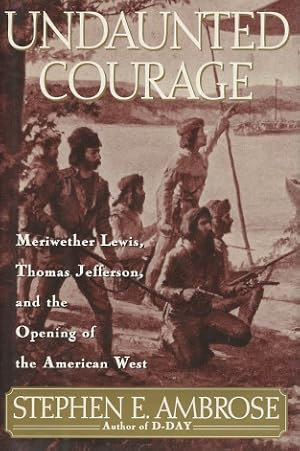 Undaunted Courage: Meriwether Lewis, Thomas Jefferson and the Opening of the American West