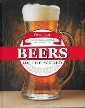 Beers of the World: Over 350 Classic Beers, Lagers, Ales and Porters