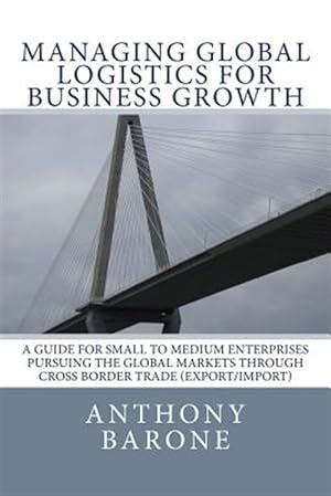 Seller image for Managing Global Logistics for Business Growth : A Guide for Small to Medium Enterprises Pursuing the Global Markets Through Cross Border Trade Export/Import for sale by GreatBookPrices