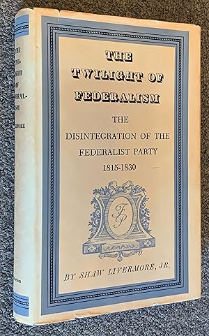 The Twilight of Federalism; The Disintegration of the Federalist Party, 1815-1830