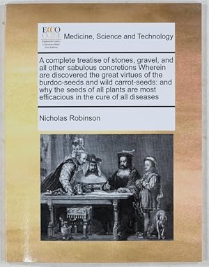 A Complete Treatise of Stones Gravel, and all other Sabulous Concretions. Wherein are Discovered ...