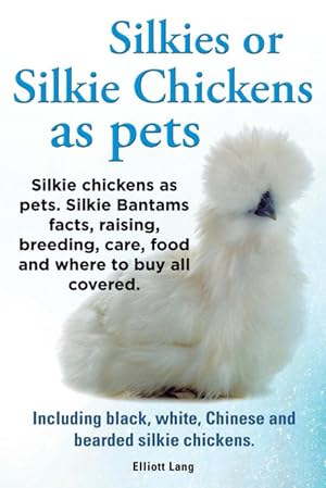 Seller image for Silkies or Silkie Chickens as Pets. Silkie Bantams Facts, Raising, Breeding, Care, Food and Where to Buy All Covered. Including Black, White, Chinese for sale by Podibooks