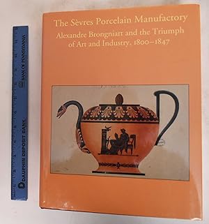 The Sevres Porcelain Manufactory: Alexandre Brongniart and the Triumph of Art and Industry, 1800-...