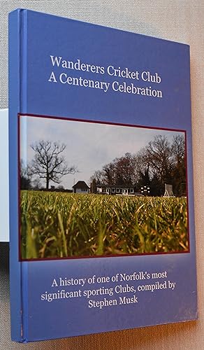 Wanderers Cricket Club A Centenary Celebration a History of One of Norfolks Most Significant Spor...